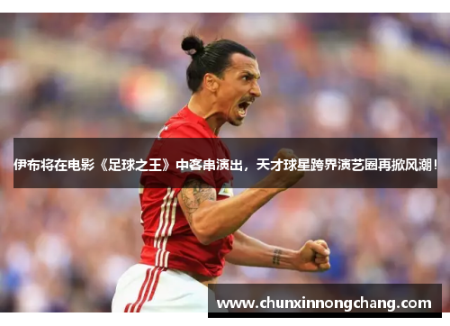 伊布将在电影《足球之王》中客串演出，天才球星跨界演艺圈再掀风潮！